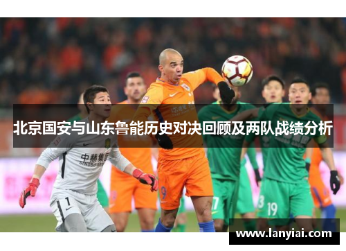 北京国安与山东鲁能历史对决回顾及两队战绩分析