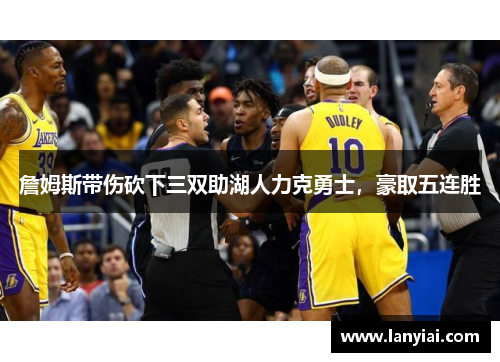 詹姆斯带伤砍下三双助湖人力克勇士，豪取五连胜