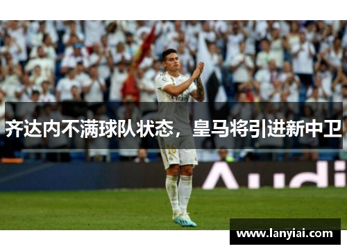 齐达内不满球队状态，皇马将引进新中卫