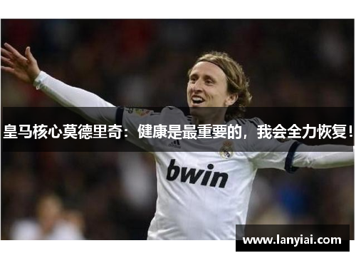 皇马核心莫德里奇：健康是最重要的，我会全力恢复！