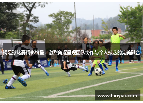 钢足球比赛精彩纷呈，激烈角逐呈现团队协作与个人技艺的完美融合