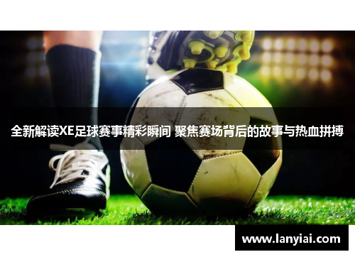 全新解读XE足球赛事精彩瞬间 聚焦赛场背后的故事与热血拼搏