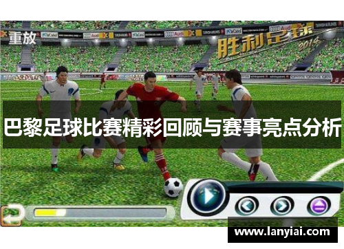 巴黎足球比赛精彩回顾与赛事亮点分析