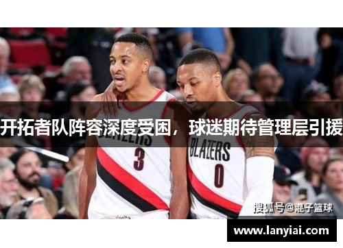 开拓者队阵容深度受困，球迷期待管理层引援