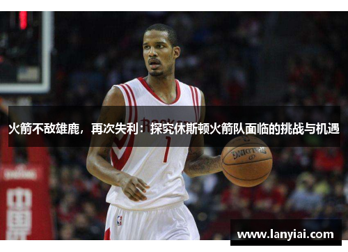 火箭不敌雄鹿，再次失利：探究休斯顿火箭队面临的挑战与机遇