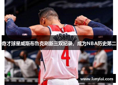 奇才球星威斯布鲁克刷新三双纪录，成为NBA历史第二