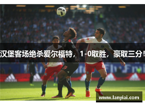 汉堡客场绝杀爱尔福特，1-0取胜，豪取三分！