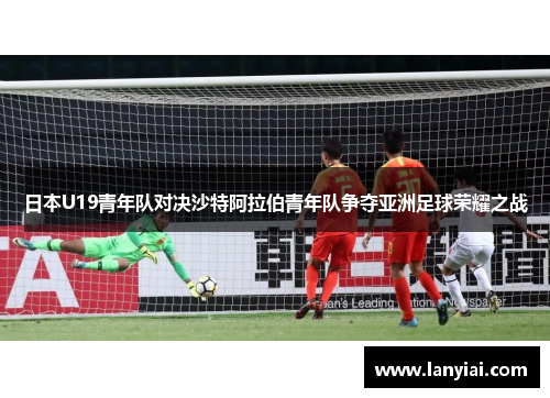 日本U19青年队对决沙特阿拉伯青年队争夺亚洲足球荣耀之战