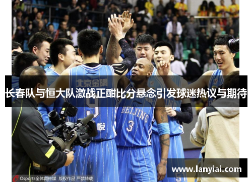 长春队与恒大队激战正酣比分悬念引发球迷热议与期待