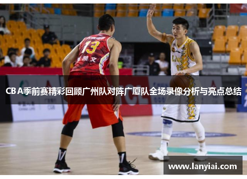 CBA季前赛精彩回顾广州队对阵广厦队全场录像分析与亮点总结