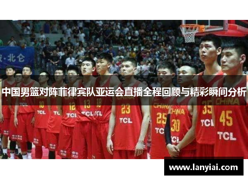 中国男篮对阵菲律宾队亚运会直播全程回顾与精彩瞬间分析