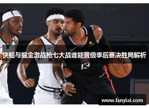 快船与掘金激战抢七大战谁能晋级季后赛决胜局解析
