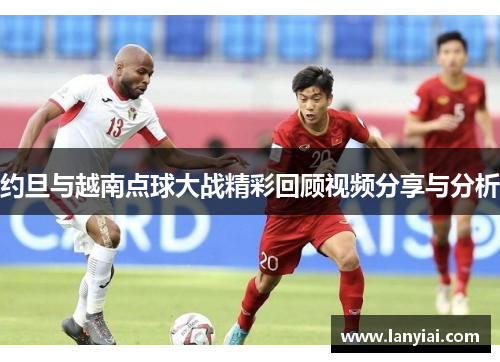 约旦与越南点球大战精彩回顾视频分享与分析