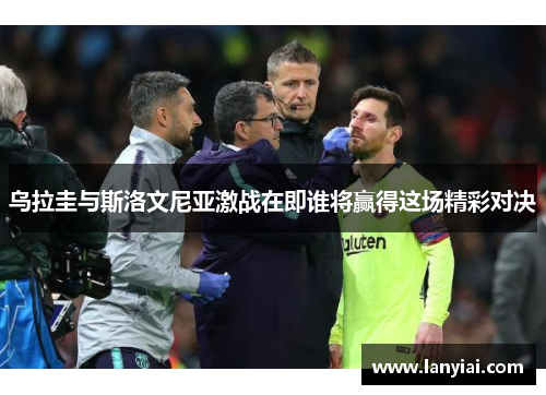 乌拉圭与斯洛文尼亚激战在即谁将赢得这场精彩对决