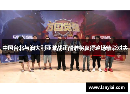中国台北与澳大利亚激战正酣谁将赢得这场精彩对决