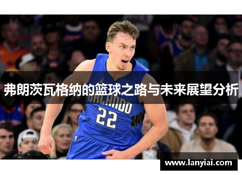弗朗茨瓦格纳的篮球之路与未来展望分析
